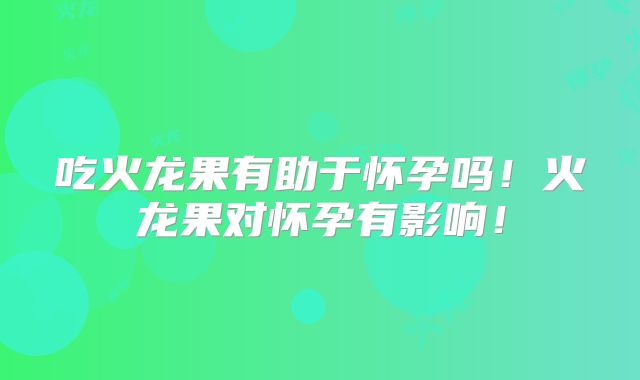 吃火龙果有助于怀孕吗！火龙果对怀孕有影响！