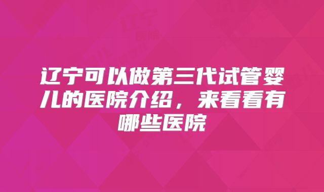 辽宁可以做第三代试管婴儿的医院介绍，来看看有哪些医院