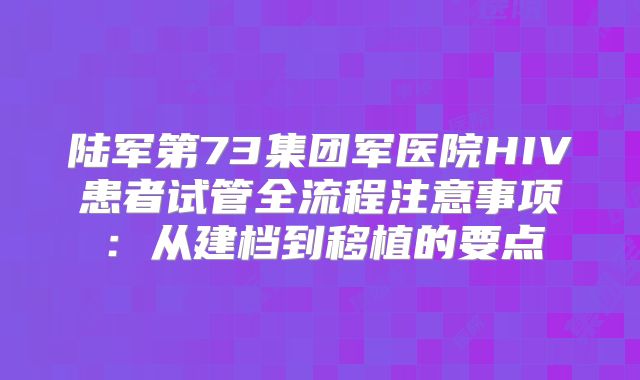 陆军第73集团军医院HIV患者试管全流程注意事项：从建档到移植的要点