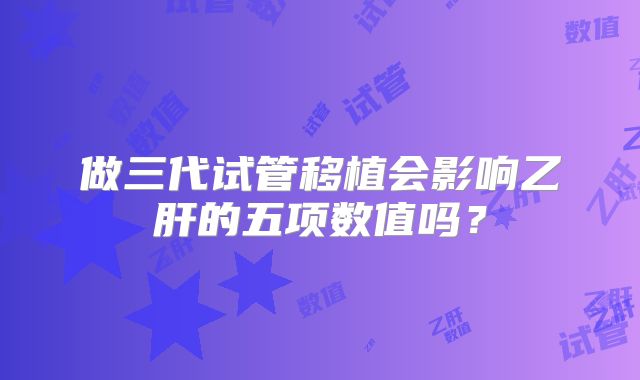 做三代试管移植会影响乙肝的五项数值吗？