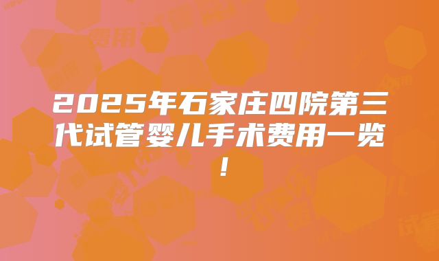 2025年石家庄四院第三代试管婴儿手术费用一览！