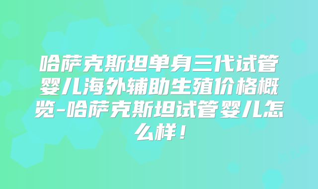 哈萨克斯坦单身三代试管婴儿海外辅助生殖价格概览-哈萨克斯坦试管婴儿怎么样！