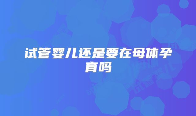 试管婴儿还是要在母体孕育吗