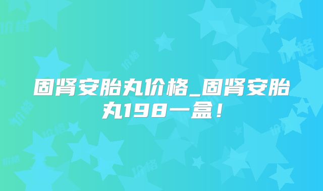 固肾安胎丸价格_固肾安胎丸198一盒!