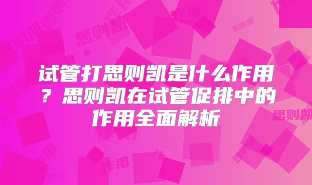 试管打思则凯是什么作用?思则凯在试管促排中的作用全面解析