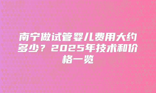 南宁做试管婴儿费用大约多少？2025年技术和价格一览
