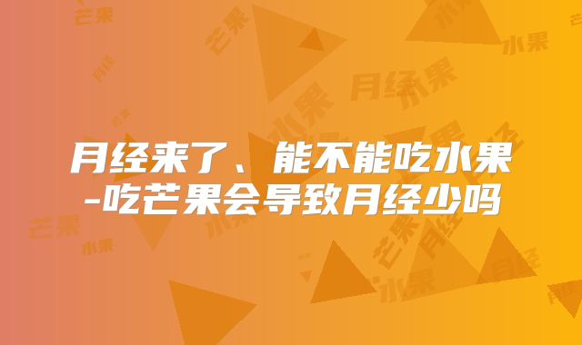 月经来了、能不能吃水果-吃芒果会导致月经少吗