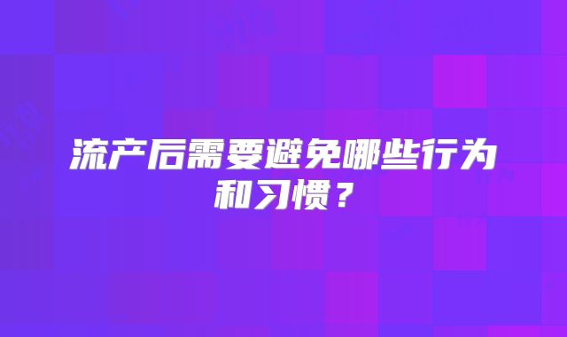 流产后需要避免哪些行为和习惯？