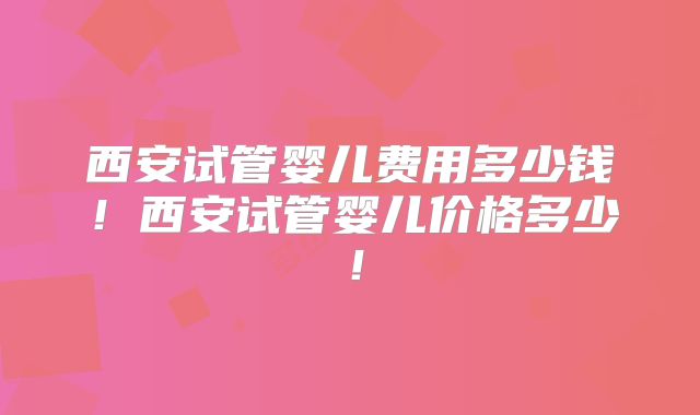 西安试管婴儿费用多少钱！西安试管婴儿价格多少！
