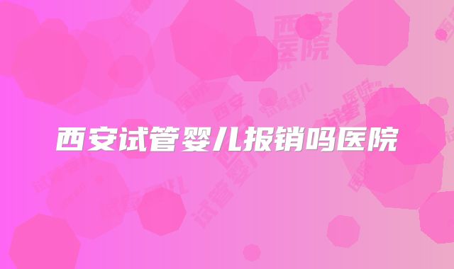 西安试管婴儿报销吗医院