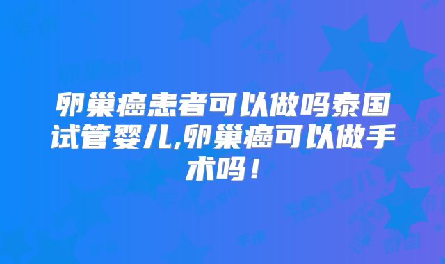 卵巢癌患者可以做吗泰国试管婴儿,卵巢癌可以做手术吗！