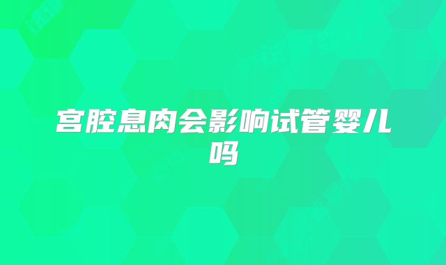 宫腔息肉会影响试管婴儿吗