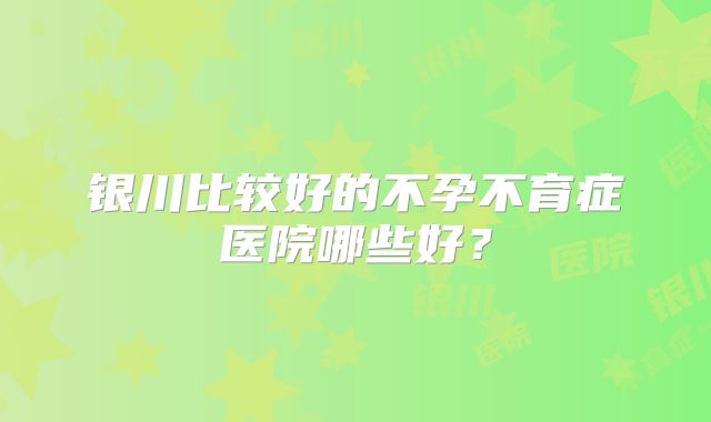 银川比较好的不孕不育症医院哪些好？