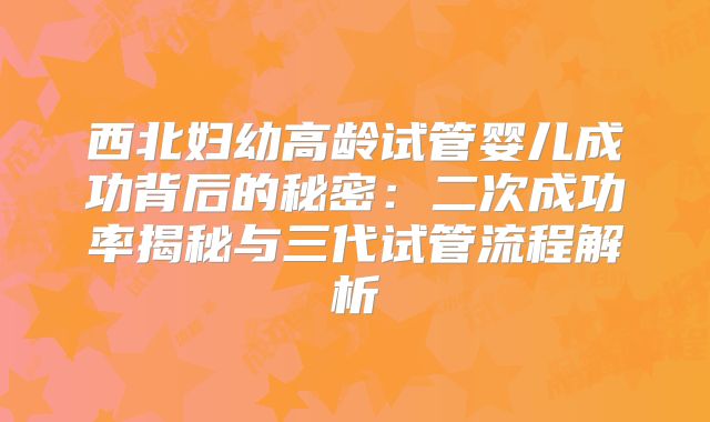 西北妇幼高龄试管婴儿成功背后的秘密：二次成功率揭秘与三代试管流程解析