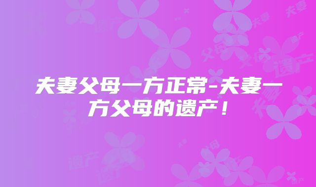 夫妻父母一方正常-夫妻一方父母的遗产!