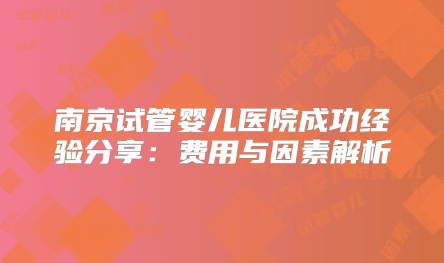 南京试管婴儿医院成功经验分享：费用与因素解析