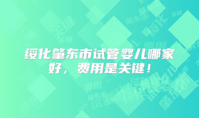 绥化肇东市试管婴儿哪家好,费用是关键!