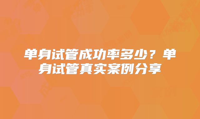 单身试管成功率多少?单身试管真实案例分享