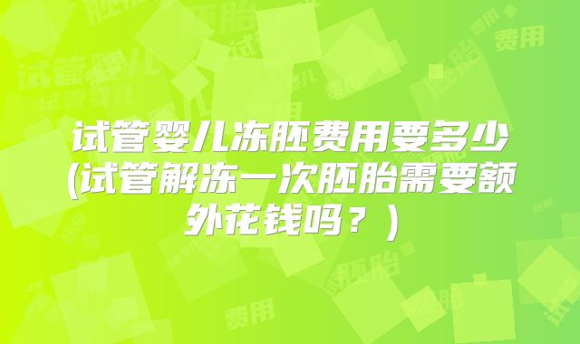 试管婴儿冻胚费用要多少(试管解冻一次胚胎需要额外花钱吗？)