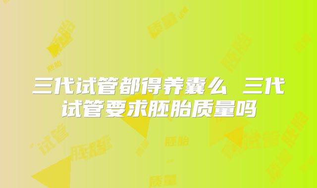 三代试管都得养囊么 三代试管要求胚胎质量吗