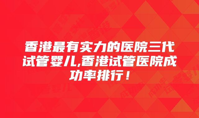 香港最有实力的医院三代试管婴儿,香港试管医院成功率排行！
