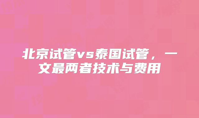 北京试管vs泰国试管,一文最两者技术与费用