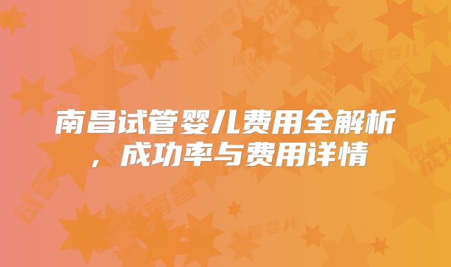 南昌试管婴儿费用全解析，成功率与费用详情