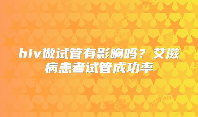 hiv做试管有影响吗?艾滋病患者试管成功率