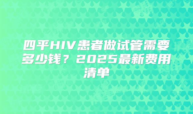 四平HIV患者做试管需要多少钱？2025最新费用清单