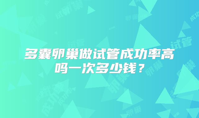 多囊卵巢做试管成功率高吗一次多少钱？