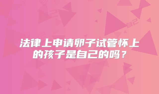 法律上申请卵子试管怀上的孩子是自己的吗？