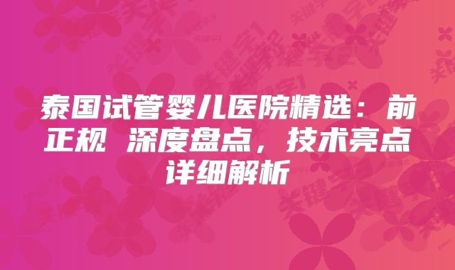 泰国试管婴儿医院精选:前正规 深度盘点,技术亮点详细解析