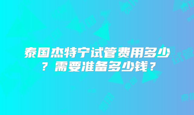泰国杰特宁试管费用多少？需要准备多少钱？
