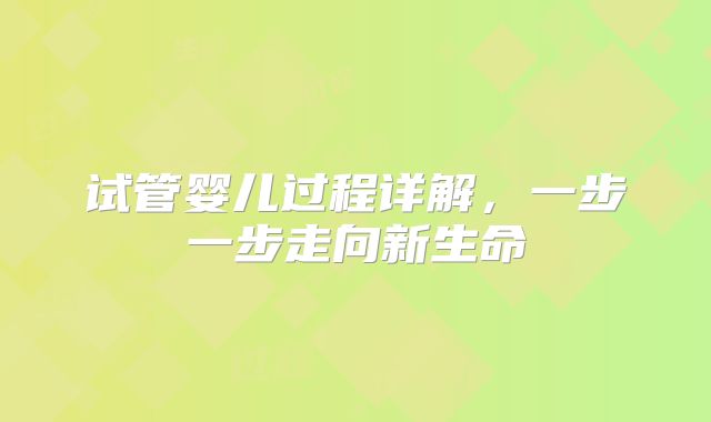 试管婴儿过程详解,一步一步走向新生命
