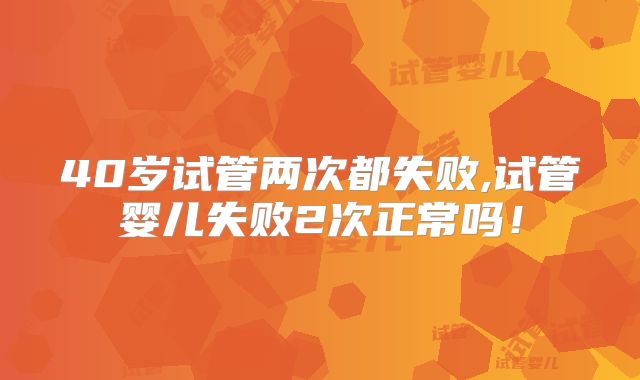 40岁试管两次都失败,试管婴儿失败2次正常吗！