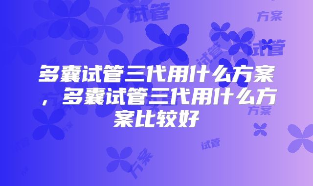 多囊试管三代用什么方案，多囊试管三代用什么方案比较好