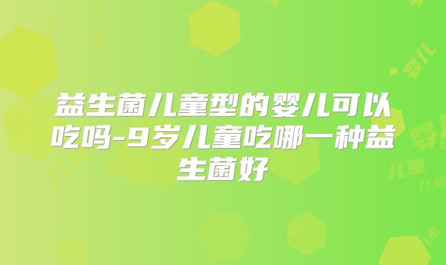 益生菌儿童型的婴儿可以吃吗-9岁儿童吃哪一种益生菌好