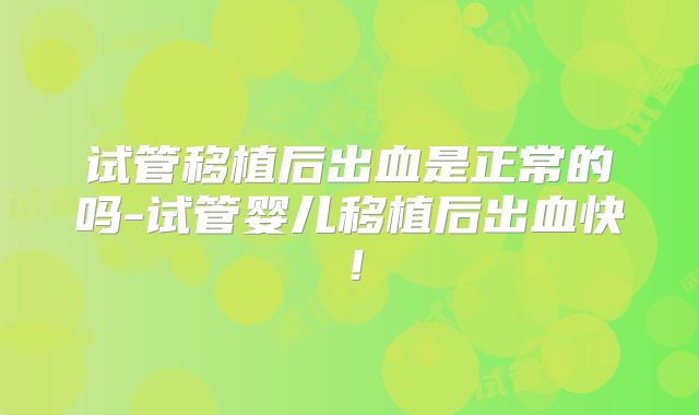试管移植后出血是正常的吗-试管婴儿移植后出血快！