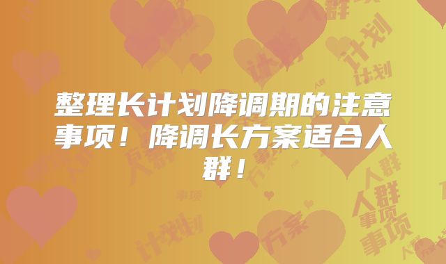 整理长计划降调期的注意事项！降调长方案适合人群！