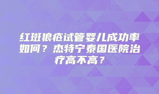 红斑狼疮试管婴儿成功率如何？杰特宁泰国医院治疗高不高？