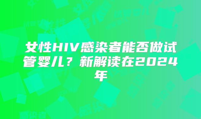 女性HIV感染者能否做试管婴儿？新解读在2024年