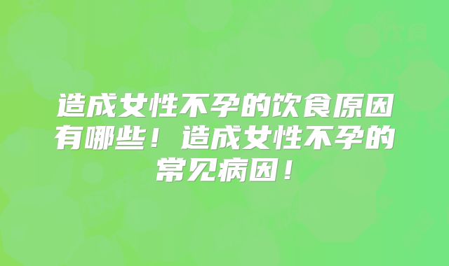 造成女性不孕的饮食原因有哪些!造成女性不孕的常见病因!