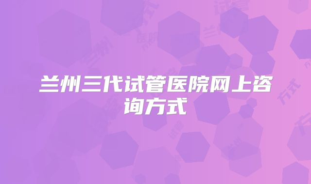 兰州三代试管医院网上咨询方式