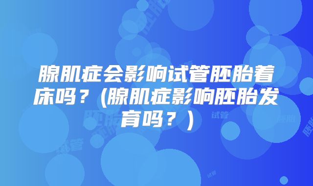 腺肌症会影响试管胚胎着床吗？(腺肌症影响胚胎发育吗？)