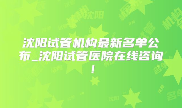 沈阳试管机构最新名单公布_沈阳试管医院在线咨询！