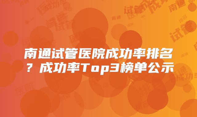 南通试管医院成功率排名?成功率Top3榜单公示