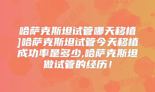 哈萨克斯坦试管哪天移植]哈萨克斯坦试管今天移植成功率是多少,哈萨克斯坦做试管的经历！