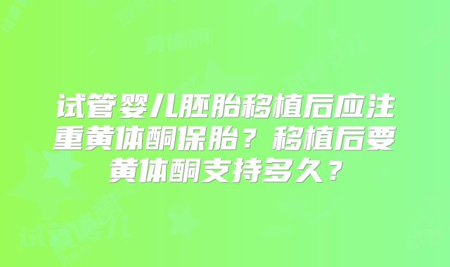 试管婴儿胚胎移植后应注重黄体酮保胎？移植后要黄体酮支持多久？