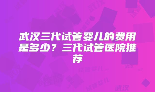 武汉三代试管婴儿的费用是多少？三代试管医院推荐