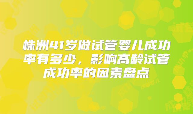 株洲41岁做试管婴儿成功率有多少，影响高龄试管成功率的因素盘点